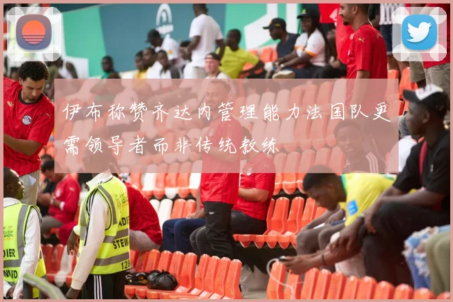 伊布称赞齐达内管理能力法国队更需领导者而非传统教练