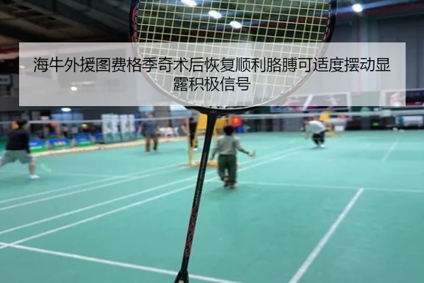 海牛外援图费格季奇术后恢复顺利胳膊可适度摆动显露积极信号
