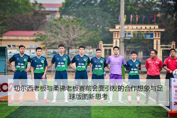 切尔西老板与柔佛老板赛前会面引发的合作想象与足球版图新思考