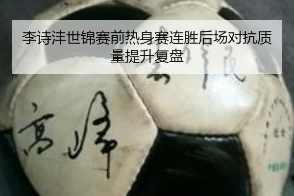 李诗沣世锦赛前热身赛连胜后场对抗质量提升复盘